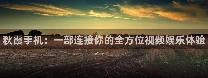九七韩国影院：秋霞手机：一部连接你的全方位视频娱乐体验