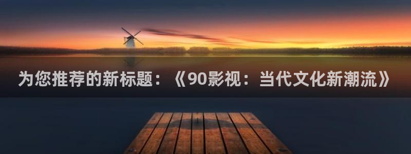 九七影院我不卡：为您推荐的新标题：《90影视：当代文化新潮流》