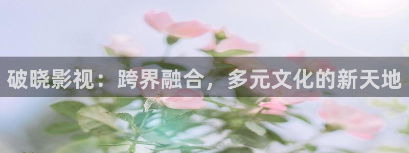 九七影院在线：破晓影视：跨界融合，多元文化的新天地