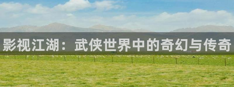 九七电视剧影院免费高清版：影视江湖：武侠世界中的奇幻与传奇