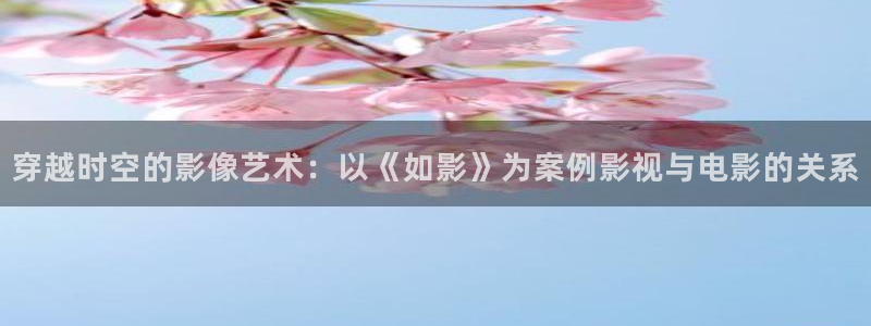 九七电影院97网手机：穿越时空的影像艺术：以《如影》为案例影视与电影的关系