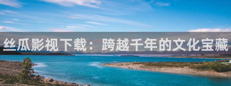 九七影院97影院理论片：丝瓜影视下载：跨越千年的文化宝藏