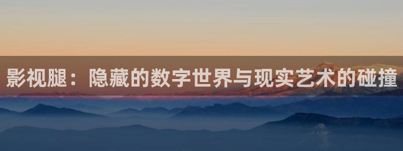 九七影院电视剧大全在线观看免费：影视腿：隐藏的数字世界与现实艺术的碰撞